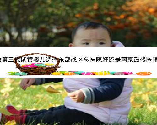 南京代孕选性别官网|2023在江苏做第三代试管婴儿选择东部战区总医院好还是南