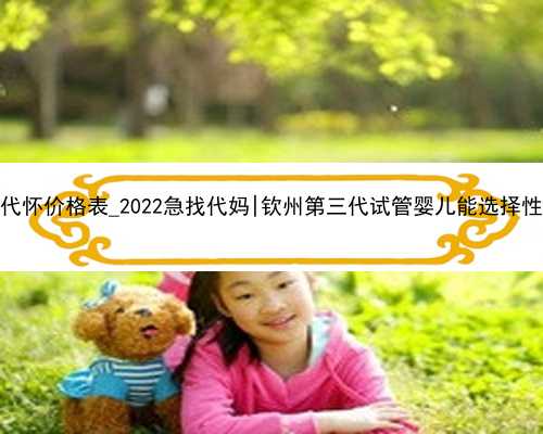 2022代怀价格表_2022急找代妈|钦州第三代试管婴儿能选择性别吗